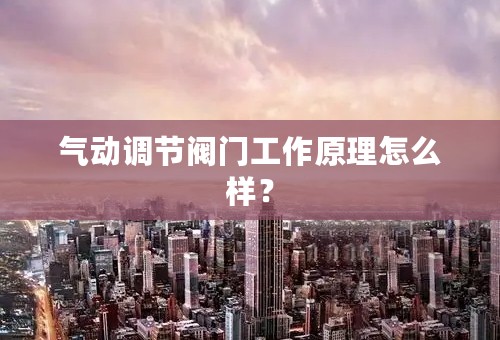 气动调节阀门工作原理怎么样？