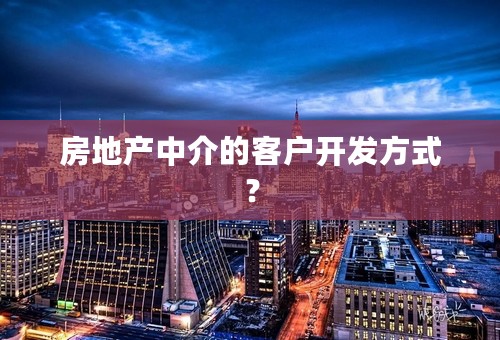 房地产中介的客户开发方式？