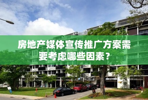 房地产媒体宣传推广方案需要考虑哪些因素？