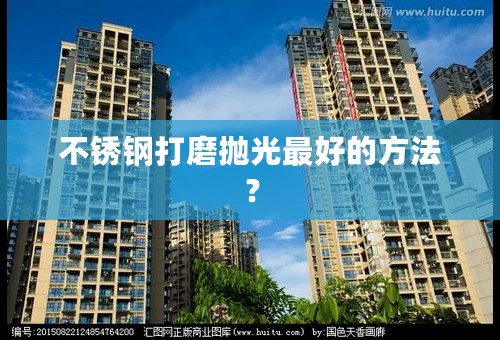 不锈钢打磨抛光最好的方法？