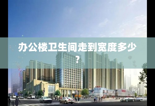 办公楼卫生间走到宽度多少?