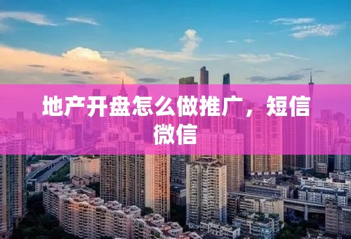 地产开盘怎么做推广，短信微信