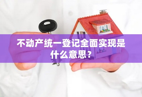 不动产统一登记全面实现是什么意思？