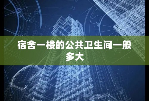 宿舍一楼的公共卫生间一般多大