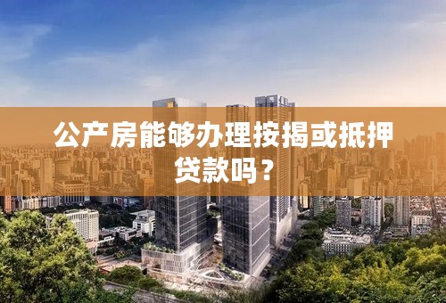 公产房能够办理按揭或抵押贷款吗？