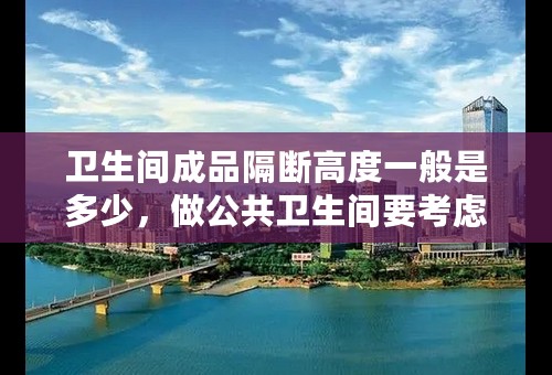 卫生间成品隔断高度一般是多少，做公共卫生间要考虑哪些因素？
