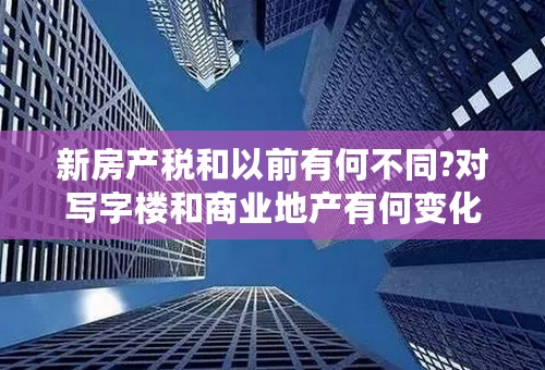 新房产税和以前有何不同?对写字楼和商业地产有何变化?