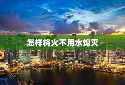 怎样将火不用水熄灭