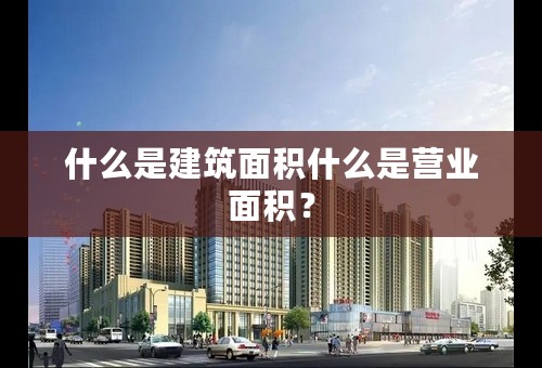 什么是建筑面积什么是营业面积？