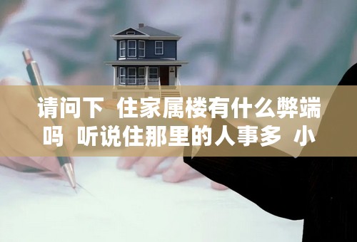 请问下  住家属楼有什么弊端吗  听说住那里的人事多  小偷应该也不少吧  我若住那里的话  应多注意些什...