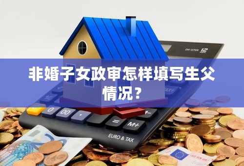 非婚子女政审怎样填写生父情况？