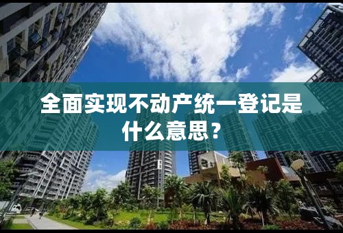 全面实现不动产统一登记是什么意思？
