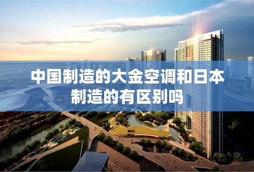 中国制造的大金空调和日本制造的有区别吗