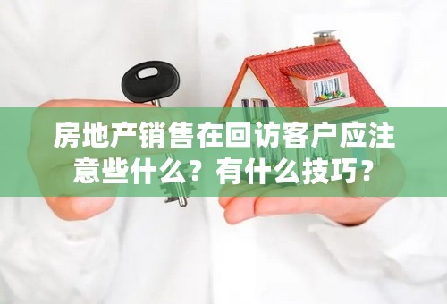 房地产销售在回访客户应注意些什么？有什么技巧？