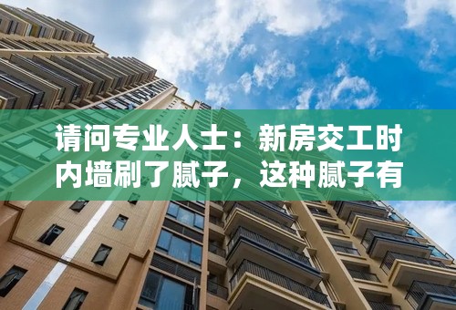请问专业人士：新房交工时内墙刷了腻子，这种腻子有污染吗？是不是含有甲醛，需要多长时间才能入住？