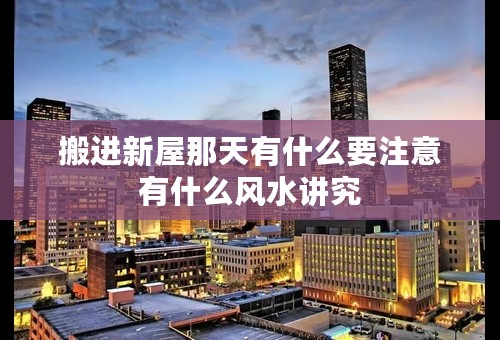搬进新屋那天有什么要注意有什么风水讲究