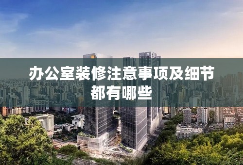办公室装修注意事项及细节都有哪些