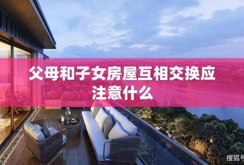 父母和子女房屋互相交换应注意什么