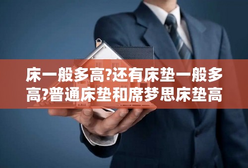 床一般多高?还有床垫一般多高?普通床垫和席梦思床垫高度的范围是多少啊