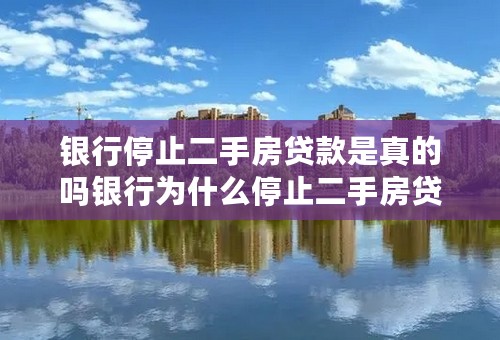 银行停止二手房贷款是真的吗银行为什么停止二手房贷款