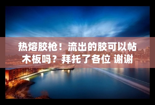 热熔胶枪！流出的胶可以帖木板吗？拜托了各位 谢谢