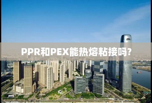 PPR和PEX能热熔粘接吗?
