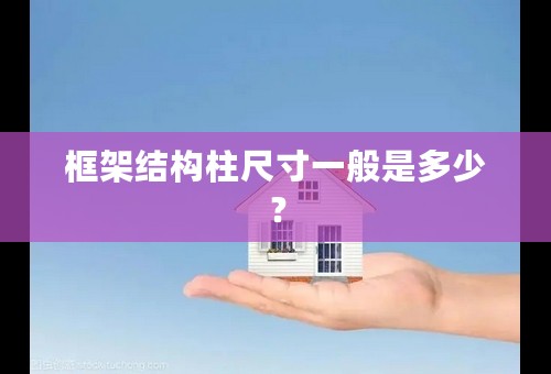 框架结构柱尺寸一般是多少？