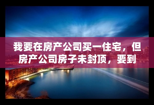 我要在房产公司买一住宅，但房产公司房子未封顶，要到2015年五至六月份才能交房，我准备房款一次性付