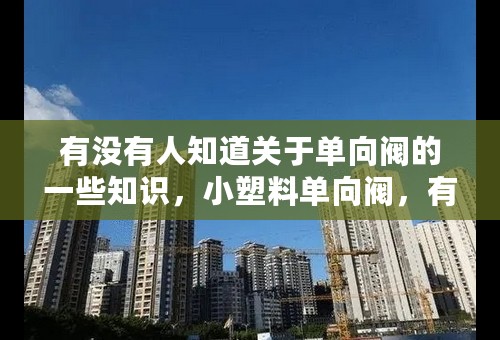有没有人知道关于单向阀的一些知识，小塑料单向阀，有很多种，它们的特性还有用途，就像淘宝卖的1.9的单向阀