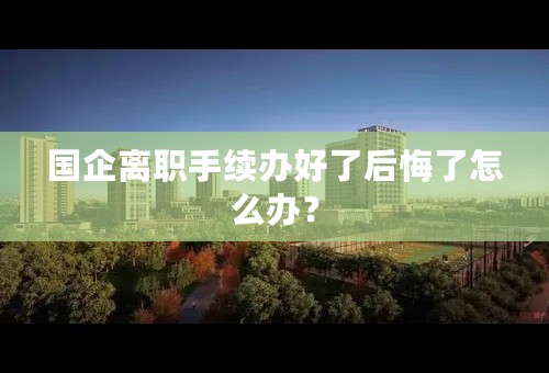 国企离职手续办好了后悔了怎么办？