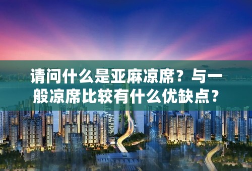 请问什么是亚麻凉席？与一般凉席比较有什么优缺点？