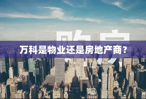 万科是物业还是房地产商？
