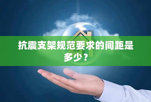 抗震支架规范要求的间距是多少？