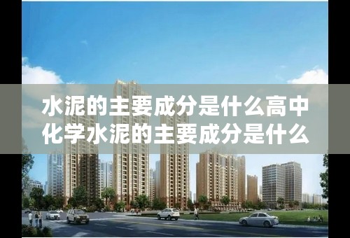 水泥的主要成分是什么高中化学水泥的主要成分是什么