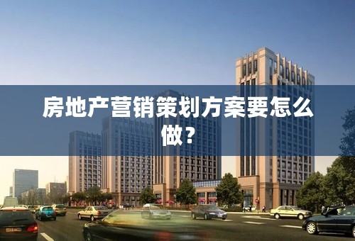房地产营销策划方案要怎么做？