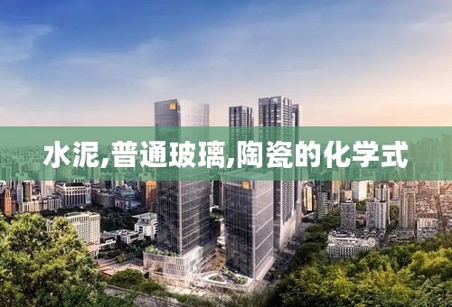 水泥,普通玻璃,陶瓷的化学式