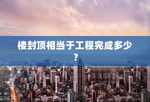 楼封顶相当于工程完成多少？