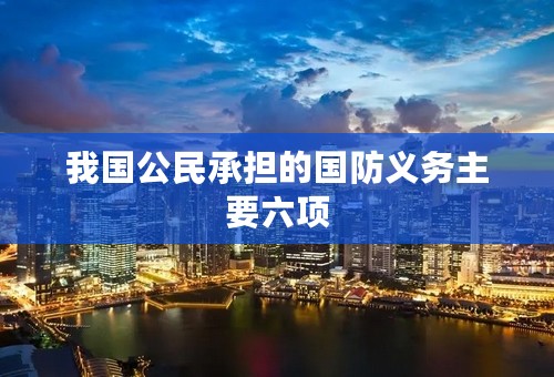 我国公民承担的国防义务主要六项