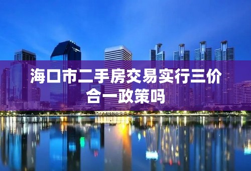 海口市二手房交易实行三价合一政策吗