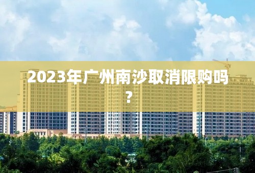 2023年广州南沙取消限购吗？