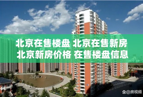 北京在售楼盘 北京在售新房 北京新房价格 在售楼盘信息等所有资料！！！