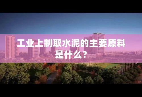 工业上制取水泥的主要原料是什么？