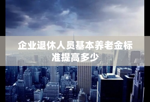 企业退休人员基本养老金标准提高多少
