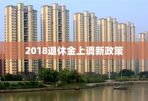 2018退休金上调新政策