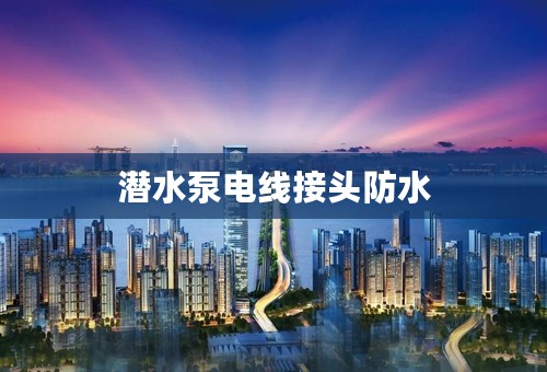 潜水泵电线接头防水