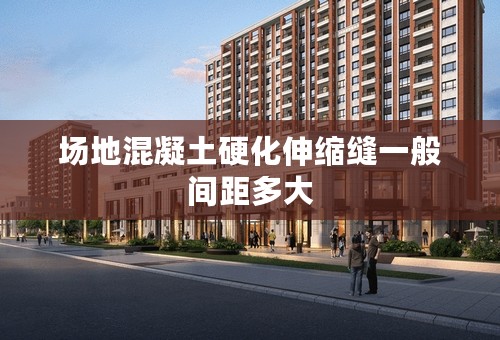 场地混凝土硬化伸缩缝一般间距多大