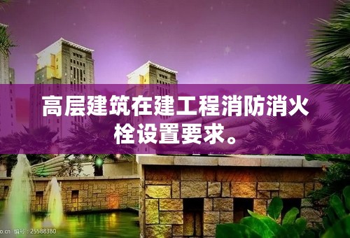 高层建筑在建工程消防消火栓设置要求。