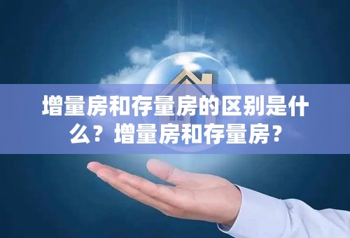 增量房和存量房的区别是什么？增量房和存量房？