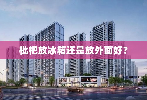 枇杷放冰箱还是放外面好？