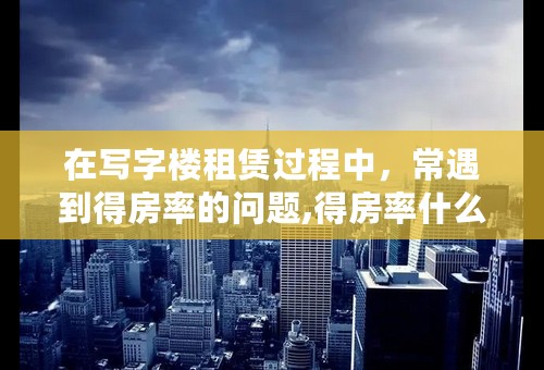 在写字楼租赁过程中，常遇到得房率的问题,得房率什么意思？